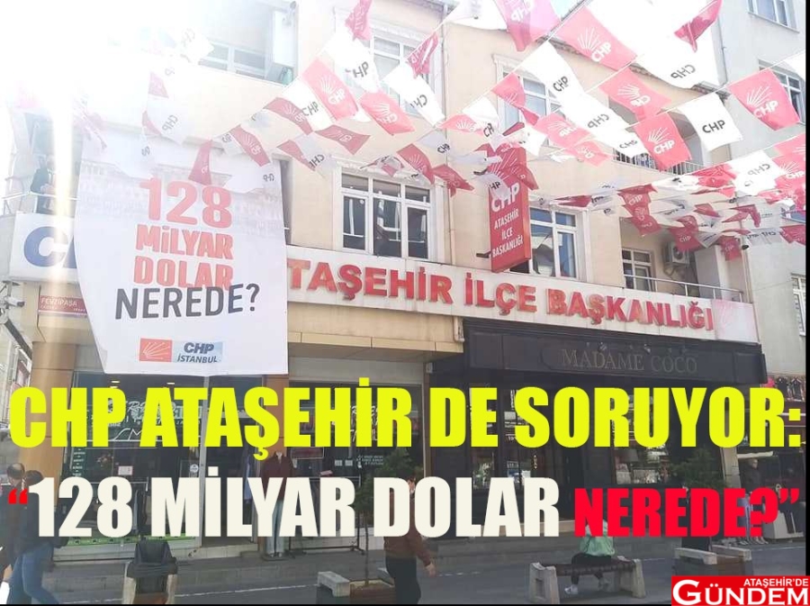 CHP ATAŞEHİR DE SORUYOR: “128 MİLYAR DOLAR NEREDE?” 128 milyar dolar nerede ataşehirde gündem